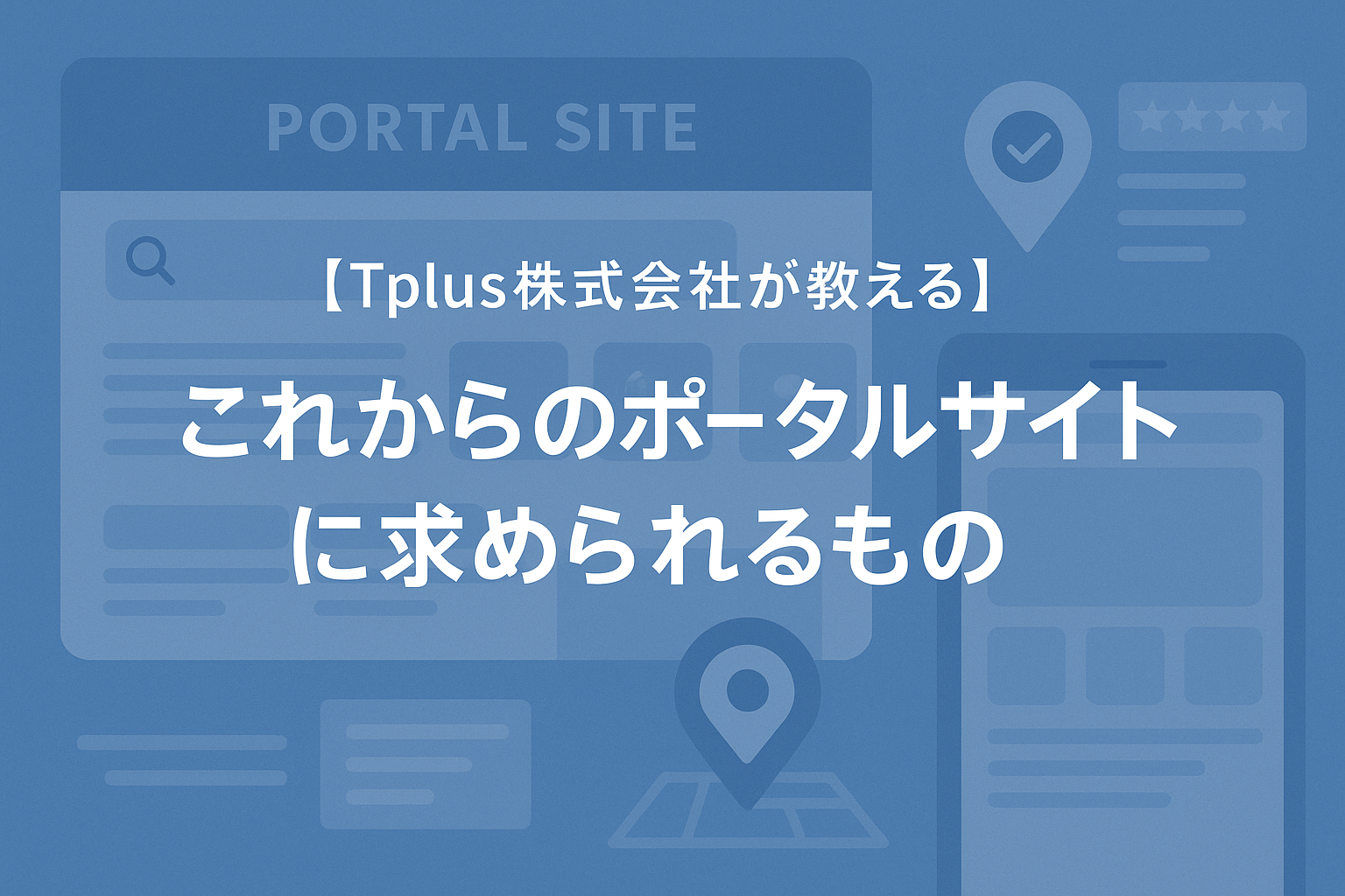 【Tplus株式会社が教える】これからのポータルサイトに求められるもの
